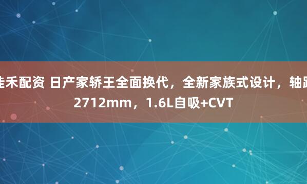 佳禾配资 日产家轿王全面换代，全新家族式设计，轴距2712mm，1.6L自吸+CVT
