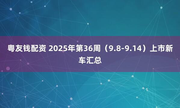 粤友钱配资 2025年第36周（9.8-9.14）上市新车汇总