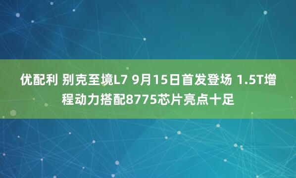 优配利 别克至境L7 9月15日首发登场 1.5T增程动力搭配8775芯片亮点十足