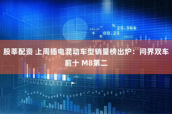 股莘配资 上周插电混动车型销量榜出炉：问界双车前十 M8第二