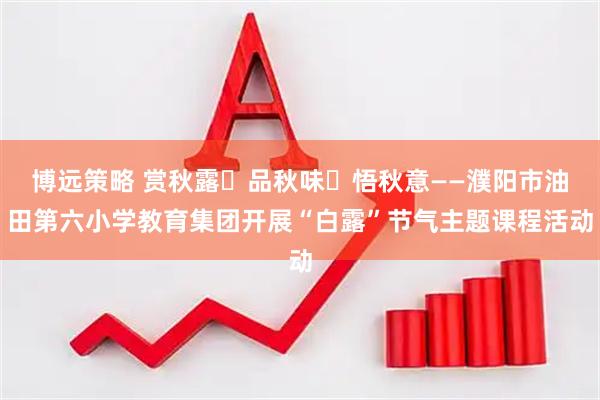 博远策略 赏秋露・品秋味・悟秋意——濮阳市油田第六小学教育集团开展“白露”节气主题课程活动