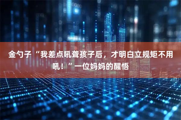 金勺子 “我差点吼聋孩子后，才明白立规矩不用吼！”一位妈妈的醒悟