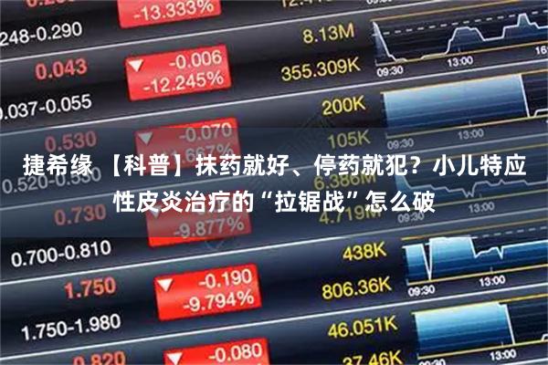 捷希缘 【科普】抹药就好、停药就犯？小儿特应性皮炎治疗的“拉锯战”怎么破