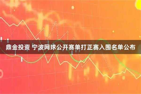 鼎金投资 宁波网球公开赛单打正赛入围名单公布
