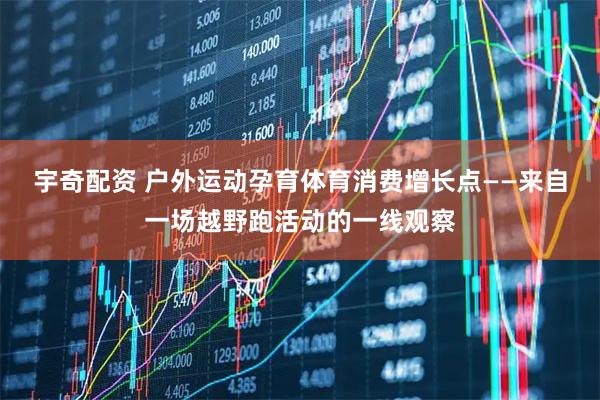 宇奇配资 户外运动孕育体育消费增长点——来自一场越野跑活动的一线观察