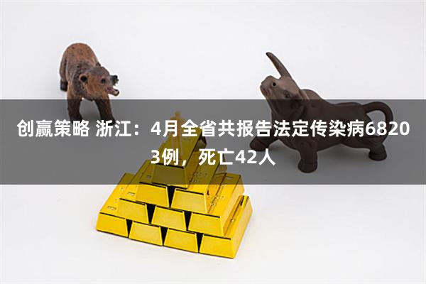 创赢策略 浙江：4月全省共报告法定传染病68203例，死亡42人