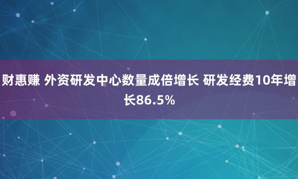 财惠赚 外资研发中心数量成倍增长 研发经费10年增长86.5%