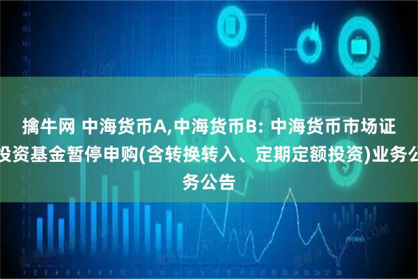 擒牛网 中海货币A,中海货币B: 中海货币市场证券投资基金暂停申购(含转换转入、定期定额投资)业务公告