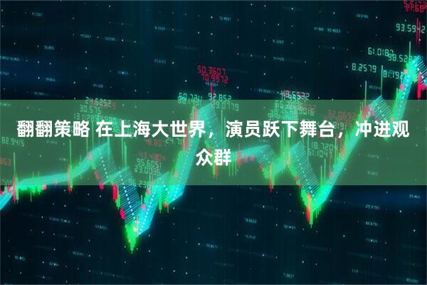 翻翻策略 在上海大世界，演员跃下舞台，冲进观众群