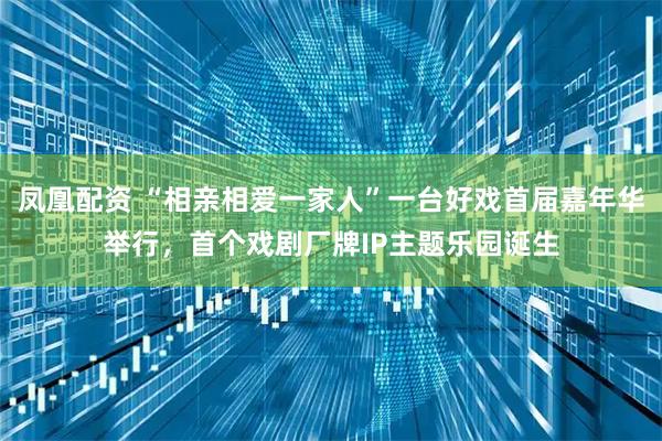 凤凰配资 “相亲相爱一家人”一台好戏首届嘉年华举行，首个戏剧厂牌IP主题乐园诞生