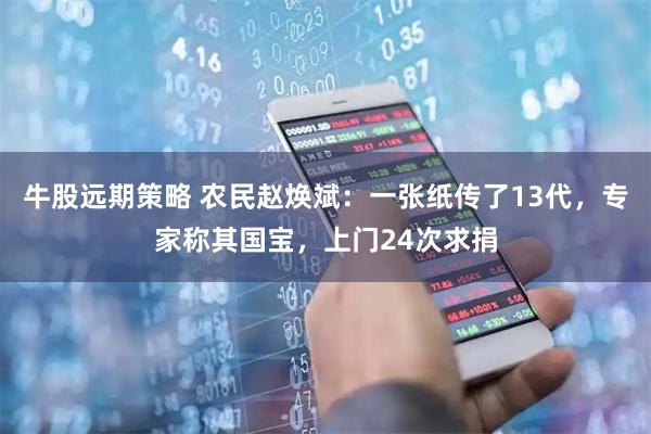 牛股远期策略 农民赵焕斌：一张纸传了13代，专家称其国宝，上门24次求捐