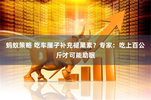 蚂蚁策略 吃车厘子补充褪黑素？专家：吃上百公斤才可能助眠