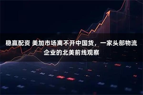 稳赢配资 美加市场离不开中国货，一家头部物流企业的北美前线观察