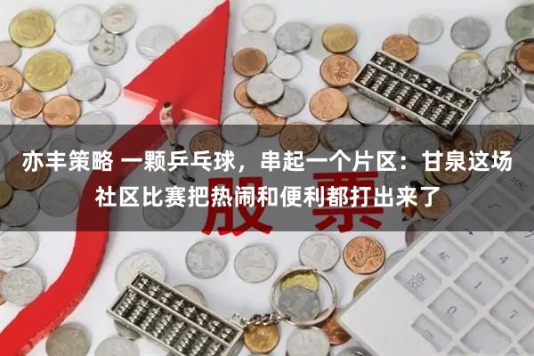 亦丰策略 一颗乒乓球，串起一个片区：甘泉这场社区比赛把热闹和便利都打出来了