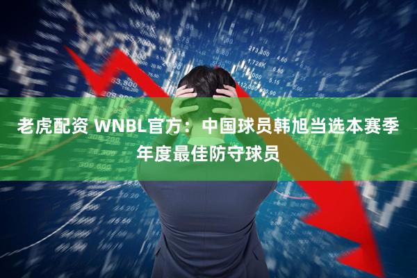 老虎配资 WNBL官方：中国球员韩旭当选本赛季年度最佳防守球员