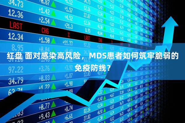 红盘 面对感染高风险，MDS患者如何筑牢脆弱的免疫防线？