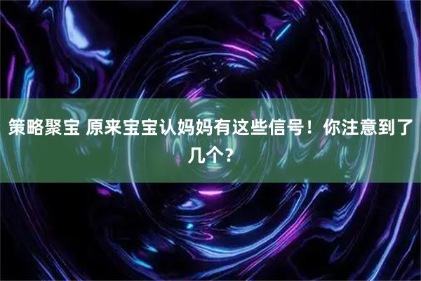 策略聚宝 原来宝宝认妈妈有这些信号！你注意到了几个？