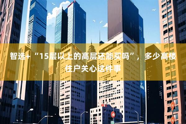 智选+ “15层以上的高层还能买吗”，多少高楼住户关心这件事
