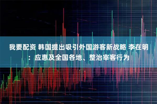 我要配资 韩国提出吸引外国游客新战略 李在明：应惠及全国各地、整治宰客行为