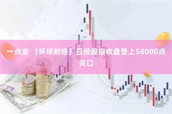 一点金 【环球财经】日经股指收盘登上58000点关口
