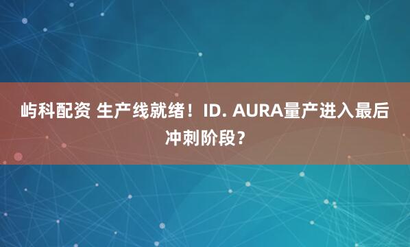 屿科配资 生产线就绪！ID. AURA量产进入最后冲刺阶段？
