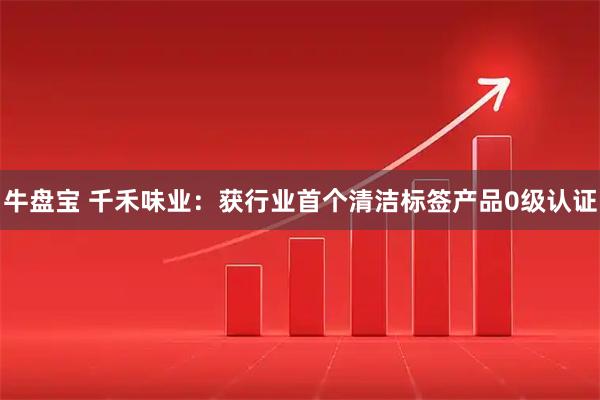 牛盘宝 千禾味业：获行业首个清洁标签产品0级认证