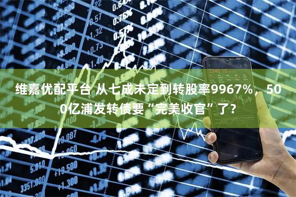 维嘉优配平台 从七成未定到转股率9967%，500亿浦发转债要“完美收官”了？