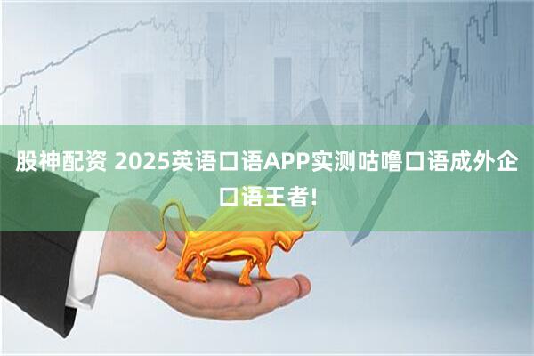 股神配资 2025英语口语APP实测咕噜口语成外企口语王者!