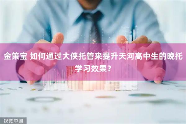 金策宝 如何通过大侠托管来提升天河高中生的晚托学习效果？