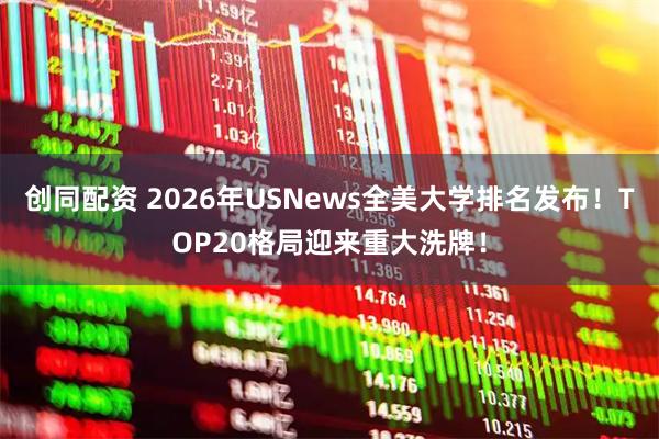 创同配资 2026年USNews全美大学排名发布！TOP20格局迎来重大洗牌！